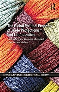 The Global Political Economy of Trade Protectionism and Liberalization : Trade Reform and Economic Adjustment in Textiles and Clothing (Paperback)