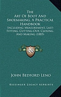 The Art of Boot and Shoemaking, a Practical Handbook: Including Measurement, Last-Fitting, Cutting-Out, Closing, and Making (1885) (Hardcover)