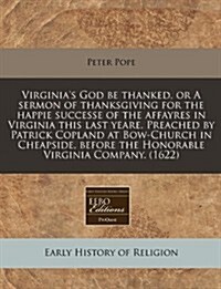 Virginias God Be Thanked, or a Sermon of Thanksgiving for the Happie Successe of the Affayres in Virginia This Last Yeare. Preached by Patrick Coplan (Paperback)