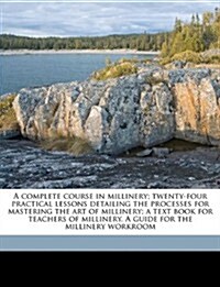 A Complete Course in Millinery; Twenty-Four Practical Lessons Detailing the Processes for Mastering the Art of Millinery; A Text Book for Teachers of (Paperback)