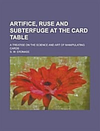 Artifice, Ruse and Subterfuge at the Card Table; A Treatise on the Science and Art of Manipulating Cards (Paperback)