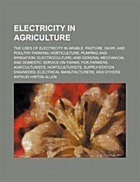 Electricity in Agriculture; The Uses of Electricity in Arable, Pasture, Dairy, and Poultry Farming Horticulture Pumping and Irrigation Electroculture (Paperback)