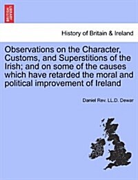 Observations on the Character, Customs, and Superstitions of the Irish; And on Some of the Causes Which Have Retarded the Moral and Political Improvem (Paperback)