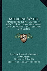 Medicine-Water: Mashkiqkiu-Nepish, Kitch-Iti-KI-Pi the Big Spring; Menominee and Chippeway Indian Legends and Myths (Paperback)