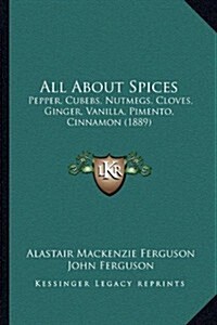All about Spices: Pepper, Cubebs, Nutmegs, Cloves, Ginger, Vanilla, Pimento, Cinnamon (1889) (Paperback)