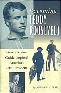 Becoming Teddy Roosevelt: How a Maine Guide Inspired Americas 26th President (Hardcover)