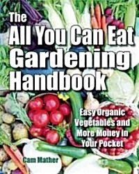 The All You Can Eat Gardening Handbook: Easy Organic Vegetables and More Money in Your Pocket (Paperback)