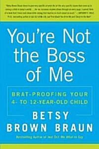 Youre Not the Boss of Me: Brat-Proofing Your Four- To Twelve-Year-Old Child (Paperback)