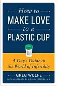 How to Make Love to a Plastic Cup: A Guys Guide to the World of Infertility (Paperback)