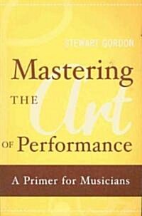 Mastering the Art of Performance: A Primer for Musicians (Paperback)