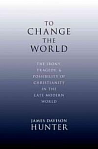 To Change the World: The Irony, Tragedy, and Possibility of Christianity in the Late Modern World (Hardcover)
