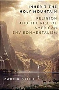 Inherit the Holy Mountain: Religion and the Rise of American Environmentalism (Hardcover)