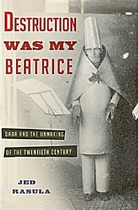 Destruction Was My Beatrice: Dada and the Unmaking of the Twentieth Century (Hardcover)