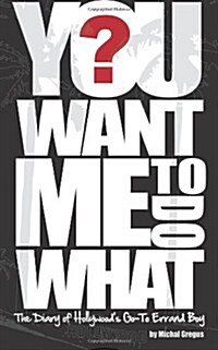 You Want Me to Do What?: The Diary of Hollywoods Go-To Errand Boy (Paperback)