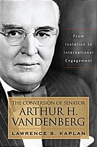 The Conversion of Senator Arthur H. Vandenberg: From Isolation to International Engagement (Hardcover)