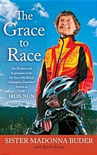 The Grace to Race: The Wisdom and Inspiration of the 80-Year-Old World Champion Triathlete Known as the Iron Nun (Paperback)