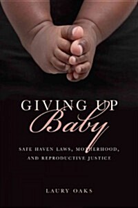 Giving Up Baby: Safe Haven Laws, Motherhood, and Reproductive Justice (Paperback)