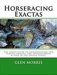 Horseracing Exactas: The Simple Guide to Understanding and Playing Exactas. for Thoroughbred Action in the United States. (Paperback)