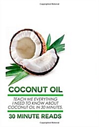 Coconut Oil: Teach Me Everything I Need to Know about Coconut Oil in 30 Minutes (Paperback)