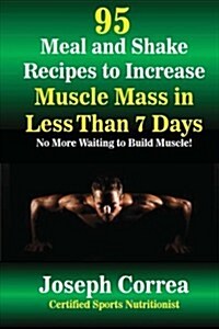 95 Meal and Shake Recipes to Increase Muscle Mass in Less Than 7 Days: No More Waiting to Build Muscle! (Paperback)