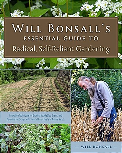 Will Bonsalls Essential Guide to Radical, Self-Reliant Gardening: Innovative Techniques for Growing Vegetables, Grains, and Perennial Food Crops with (Paperback)
