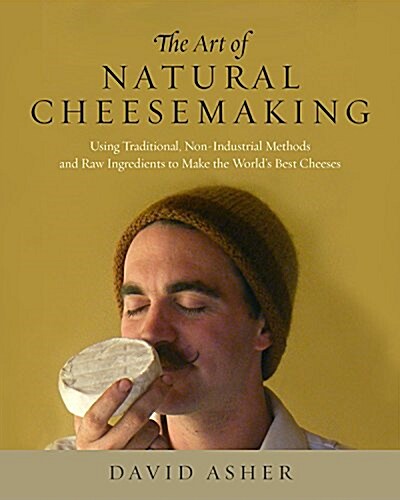 The Art of Natural Cheesemaking: Using Traditional, Non-Industrial Methods and Raw Ingredients to Make the Worlds Best Cheeses (Paperback)