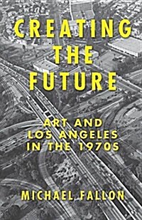Creating the Future: Art and Los Angeles in the 1970s (Hardcover)
