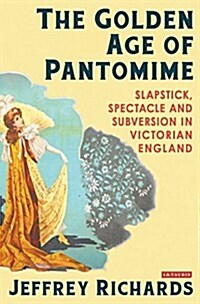 The Golden Age of Pantomime : Slapstick, Spectacle and Subversion in Victorian England (Hardcover)