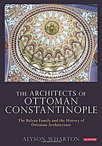 The Architects of Ottoman Constantinople : The Balyan Family and the History of Ottoman Architecture (Hardcover)