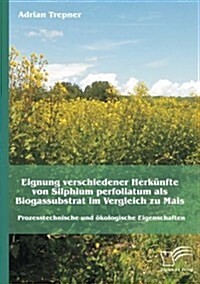 Eignung verschiedener Herk?fte von Silphium perfoliatum als Biogassubstrat im Vergleich zu Mais: Prozesstechnische und ?ologische Eigenschaften (Paperback)