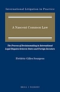 A Nascent Common Law: The Process of Decisionmaking in International Legal Disputes Between States and Foreign Investors (Hardcover)