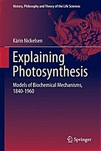 Explaining Photosynthesis: Models of Biochemical Mechanisms, 1840-1960 (Hardcover, 2015)