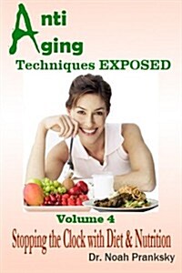 Anti Aging Techniques Exposed Vol 4: Stopping the Clock with Diet & Nutrition (Paperback)