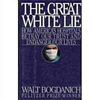 Great White Lie: How Americas Hospitals Betray Our Trust and Endanger Our Lives (Hardcover, First Edition)