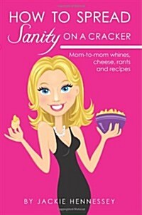 How to Spread Sanity on a Cracker: Mom-To-Mom Whines, Cheese, Rants and Recipes (Paperback)