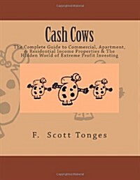 Cash Cows: The Complete Guide to Commercial, Apartment, & Residential Income Properties & the Hidden World of Extreme Profit Inve (Paperback)