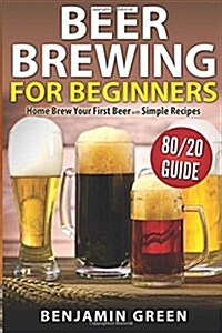 Beer Brewing for Beginners: Home Brew Your First Beer with the Easy 80/20 Guide to Completing Delicious, Craft Homebrews with Simple Recipes (Paperback)