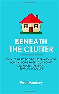 Beneath The Clutter: Why Its Hard to Declutter and How You Can Organize Your Home, Decrease Stress and Simplify Your Life (Paperback)