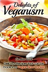 Delights of Veganism: Delicious Recipes That Can Be Made in a Vegan Slow Cooker (Paperback)