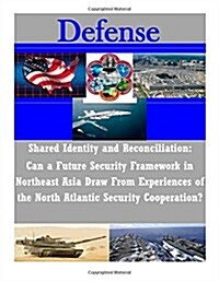 Shared Identity and Reconciliation: Can a Future Security Framework in Northeast Asia Draw from Experiences of the North Atlantic Security Cooperation (Paperback)