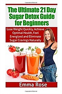 The Ultimate 21 Day Sugar Detox Guide: Lose Weight Quickly, Achieve Optimal Health, Feel Energized and Eliminate Sugar Cravings Naturally (Paperback)