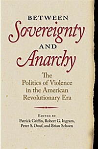 Between Sovereignty and Anarchy: The Politics of Violence in the American Revolutionary Era (Hardcover)