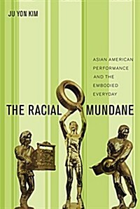 The Racial Mundane: Asian American Performance and the Embodied Everyday (Hardcover)