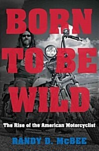 Born to Be Wild: The Rise of the American Motorcyclist (Hardcover)