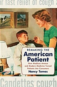 Remaking the American Patient: How Madison Avenue and Modern Medicine Turned Patients Into Consumers (Hardcover)