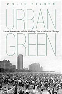 Urban Green: Nature, Recreation, and the Working Class in Industrial Chicago (Paperback)