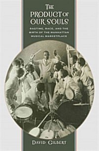 The Product of Our Souls: Ragtime, Race, and the Birth of the Manhattan Musical Marketplace (Hardcover)