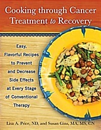 Cooking Through Cancer Treatment to Recovery: Easy, Flavorful Recipes to Prevent and Decrease Side Effects at Every Stage of Conventional Therapy (Hardcover)