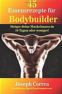 45 Essensrezepte Fur Bodybuilder: Steiger Deine Muskelmasse in 10 Tagen Oder Weniger! (Paperback)