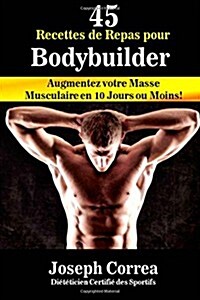 45 Recettes de Repas Pour Bodybuilder: Augmentez Votre Masse Musculaire En 10 Jours Ou Moins! (Paperback)